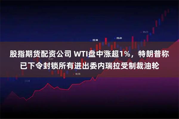 股指期货配资公司 WTI盘中涨超1%，特朗普称已下令封锁所有进出委内瑞拉受制裁油轮