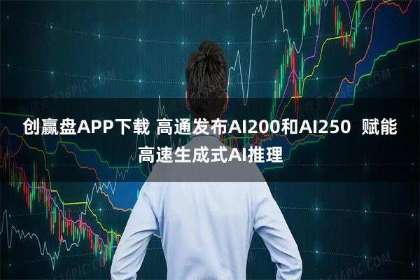 创赢盘APP下载 高通发布AI200和AI250  赋能高速生成式AI推理
