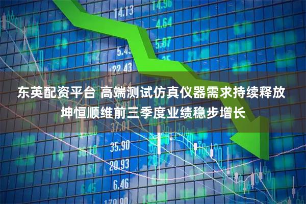东英配资平台 高端测试仿真仪器需求持续释放 坤恒顺维前三季度业绩稳步增长