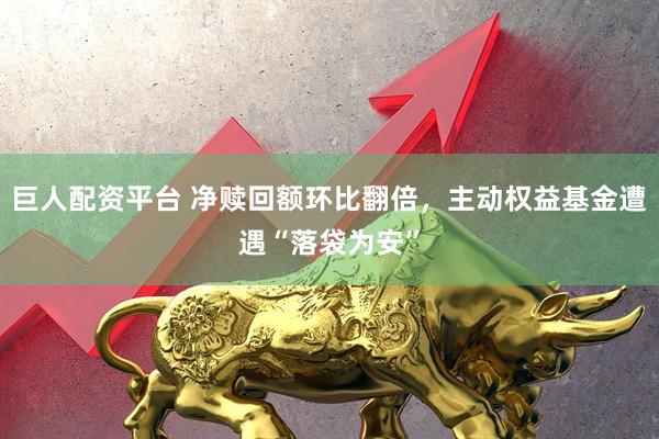 巨人配资平台 净赎回额环比翻倍，主动权益基金遭遇“落袋为安”