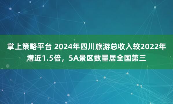掌上策略平台 2024年四川旅游总收入较2022年增近1.5倍，5A景区数量居全国第三