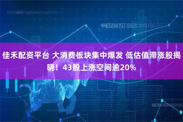 佳禾配资平台 大消费板块集中爆发 低估值滞涨股揭晓！43股上涨空间逾20%