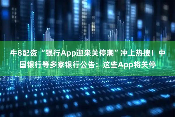 牛8配资 “银行App迎来关停潮”冲上热搜！中国银行等多家银行公告：这些App将关停