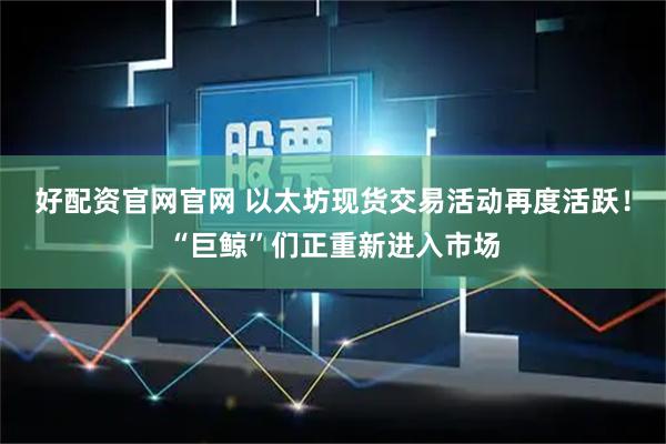 好配资官网官网 以太坊现货交易活动再度活跃！“巨鲸”们正重新进入市场