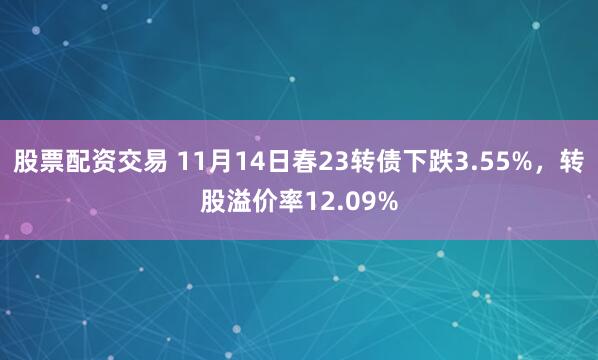 股票配资交易 11月14日春23转债下跌3.55%，转股溢价率12.09%