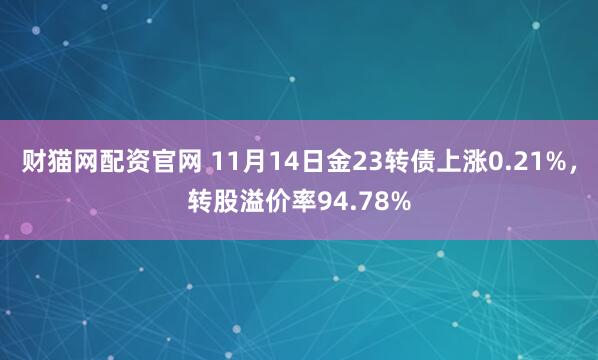 财猫网配资官网 11月14日金23转债上涨0.21%，转股溢价率94.78%