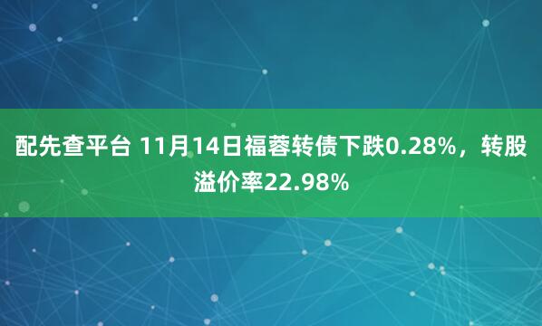 配先查平台 11月14日福蓉转债下跌0.28%，转股溢价率22.98%