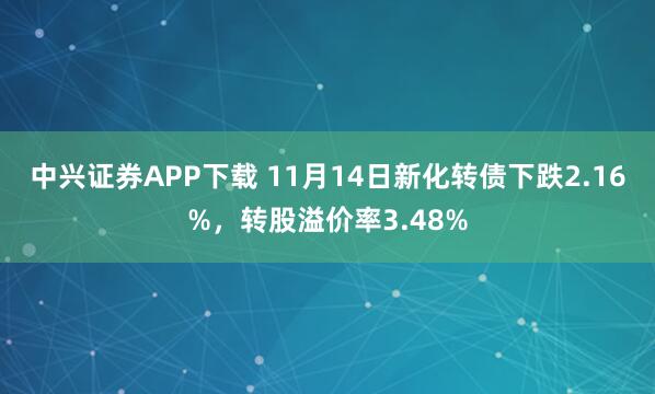 中兴证券APP下载 11月14日新化转债下跌2.16%，转股溢价率3.48%