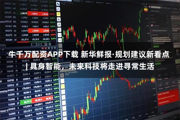 牛千万配资APP下载 新华鲜报·规划建议新看点 | 具身智能，未来科技将走进寻常生活