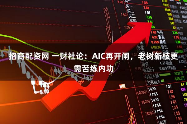 招商配资网 一财社论:AIC再开闸,老树新枝更需苦练内功