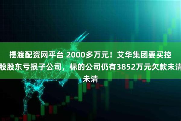 摆渡配资网平台 2000多万元！艾华集团要买控股股东亏损子公司，标的公司仍有3852万元欠款未清