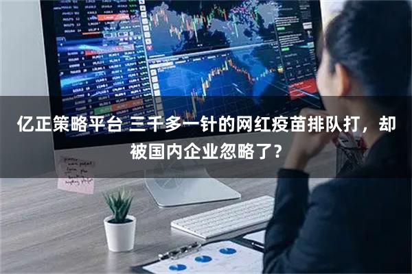 亿正策略平台 三千多一针的网红疫苗排队打，却被国内企业忽略了？