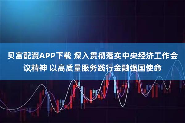 贝富配资APP下载 深入贯彻落实中央经济工作会议精神 以高质量服务践行金融强国使命