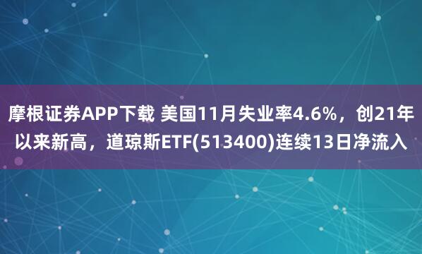 摩根证券APP下载 美国11月失业率4.6%,创21年以来新高,道琼斯ETF(513400)连续13日净流入