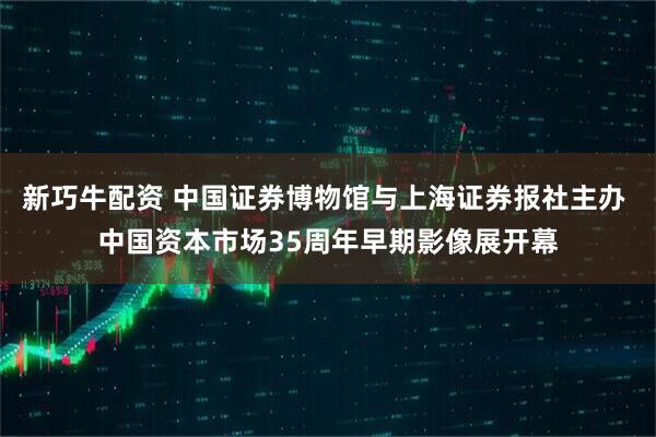 新巧牛配资 中国证券博物馆与上海证券报社主办 中国资本市场35周年早期影像展开幕