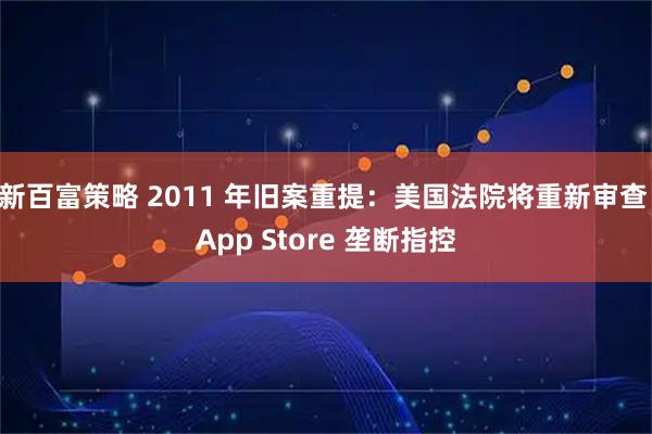 新百富策略 2011 年旧案重提：美国法院将重新审查 App Store 垄断指控