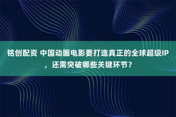 铭创配资 中国动画电影要打造真正的全球超级IP，还需突破哪些关键环节？