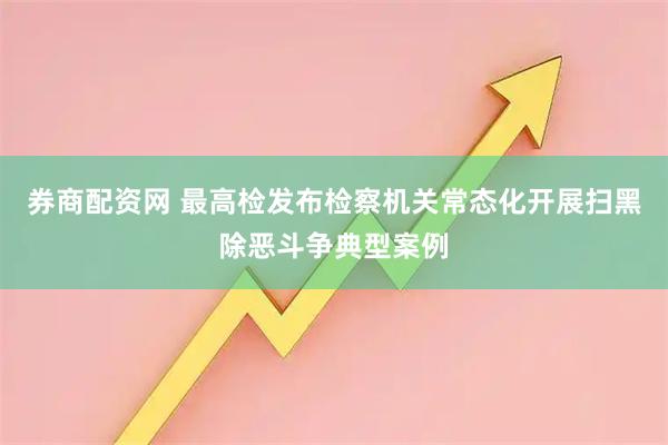券商配资网 最高检发布检察机关常态化开展扫黑除恶斗争典型案例