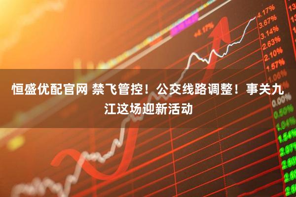 恒盛优配官网 禁飞管控！公交线路调整！事关九江这场迎新活动