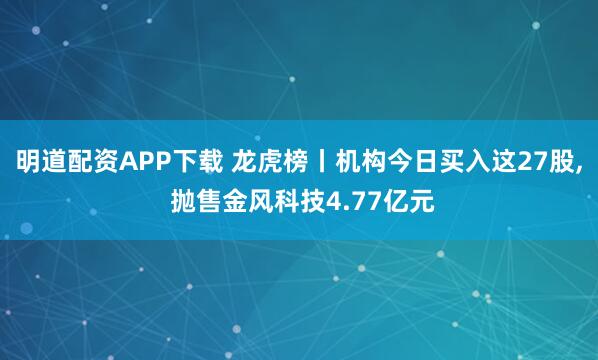 明道配资APP下载 龙虎榜丨机构今日买入这27股, 抛售金风科技4.77亿元