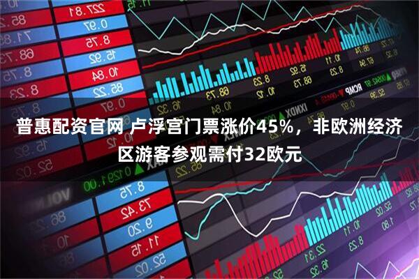 普惠配资官网 卢浮宫门票涨价45%，非欧洲经济区游客参观需付32欧元