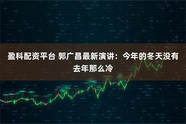 盈科配资平台 郭广昌最新演讲：今年的冬天没有去年那么冷