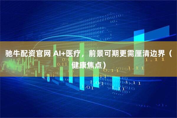 驰牛配资官网 AI+医疗，前景可期更需厘清边界（健康焦点）