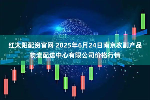 红太阳配资官网 2025年6月24日南京农副产品物流配送中心有限公司价格行情