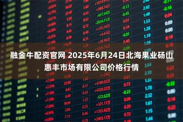 融金牛配资官网 2025年6月24日北海果业砀山惠丰市场有限公司价格行情