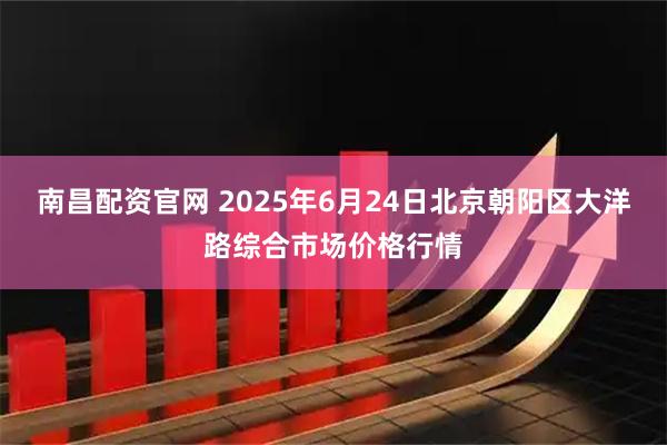 南昌配资官网 2025年6月24日北京朝阳区大洋路综合市场价格行情