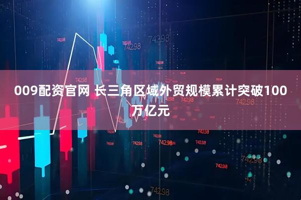 009配资官网 长三角区域外贸规模累计突破100万亿元