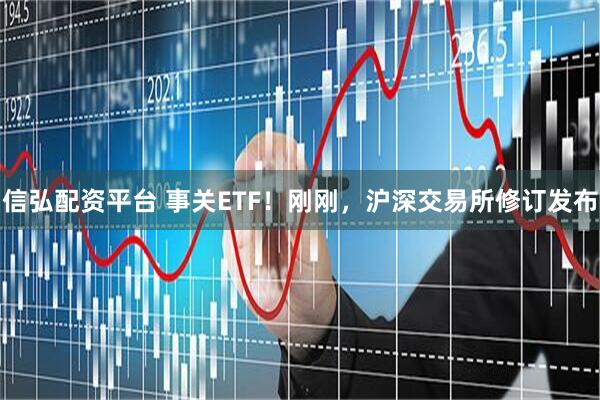 信弘配资平台 事关ETF！刚刚，沪深交易所修订发布