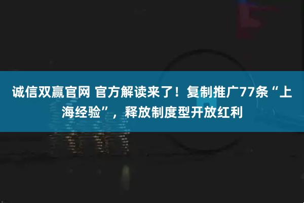 诚信双赢官网 官方解读来了!复制推广77条“上海经验”,释放制度型开放红利