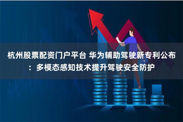 杭州股票配资门户平台 华为辅助驾驶新专利公布：多模态感知技术提升驾驶安全防护