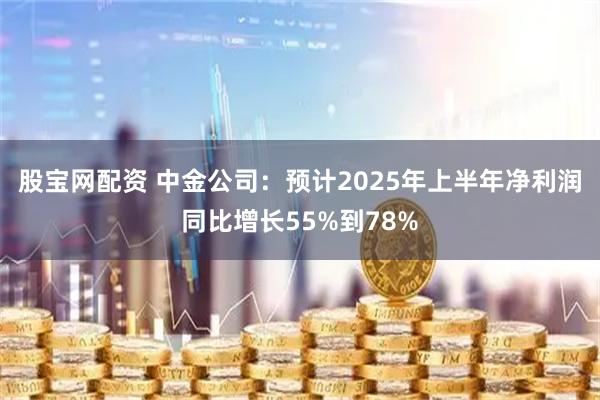 股宝网配资 中金公司：预计2025年上半年净利润同比增长55%到78%