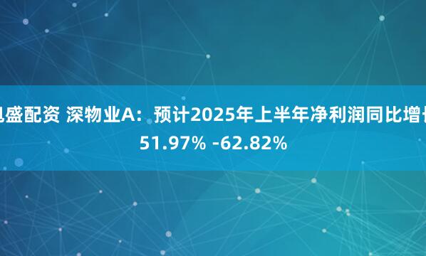 旭盛配资 深物业A：预计2025年上半年净利润同比增长51.97% -62.82%