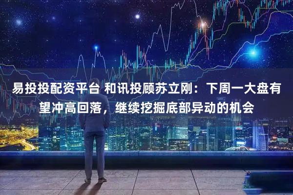 易投投配资平台 和讯投顾苏立刚：下周一大盘有望冲高回落，继续挖掘底部异动的机会