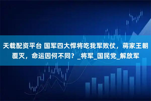 天载配资平台 国军四大悍将吃我军败仗，蒋家王朝覆灭，命运因何不同？_将军_国民党_解放军