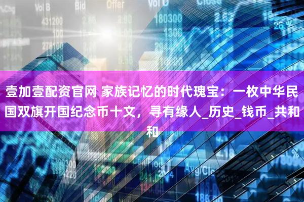 壹加壹配资官网 家族记忆的时代瑰宝:一枚中华民国双旗开国纪念币十文,寻有缘人_历史_钱币_共和