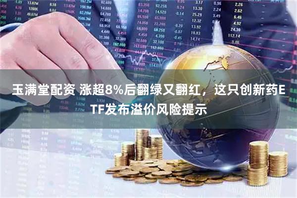 玉满堂配资 涨超8%后翻绿又翻红，这只创新药ETF发布溢价风险提示