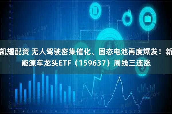 凯耀配资 无人驾驶密集催化、固态电池再度爆发！新能源车龙头ETF（159637）周线三连涨