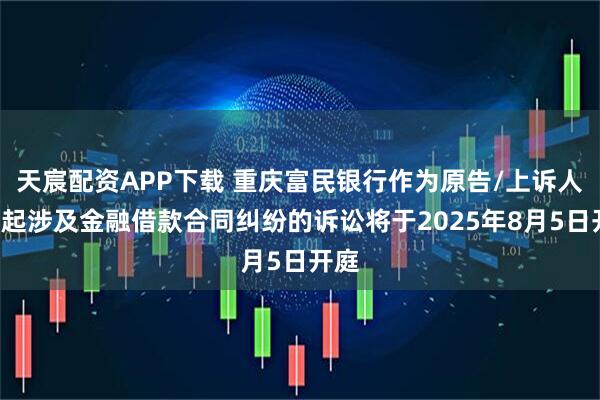 天宸配资APP下载 重庆富民银行作为原告/上诉人的2起涉及金融借款合同纠纷的诉讼将于2025年8月5日开庭
