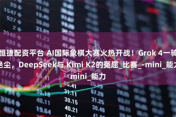 恒捷配资平台 AI国际象棋大赛火热开战！Grok 4一骑绝尘，DeepSeek与 Kimi K2的冤屈_比赛_-mini_能力
