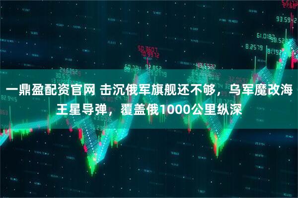 一鼎盈配资官网 击沉俄军旗舰还不够，乌军魔改海王星导弹，覆盖俄1000公里纵深