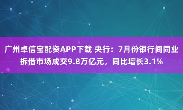 广州卓信宝配资APP下载 央行：7月份银行间同业拆借市场成交9.8万亿元，同比增长3.1%
