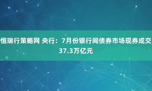 恒瑞行策略网 央行：7月份银行间债券市场现券成交37.3万亿元