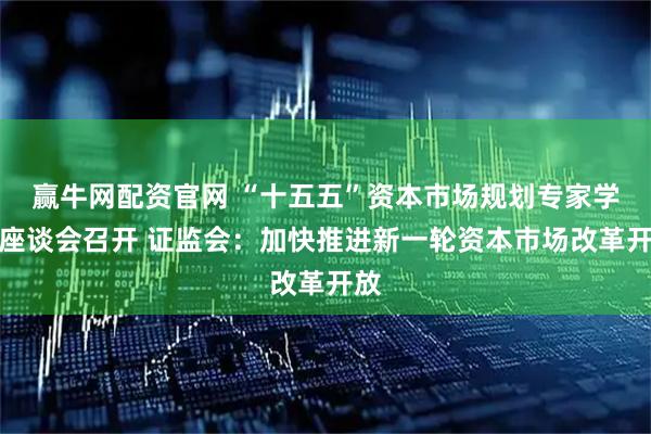 赢牛网配资官网 “十五五”资本市场规划专家学者座谈会召开 证监会：加快推进新一轮资本市场改革开放