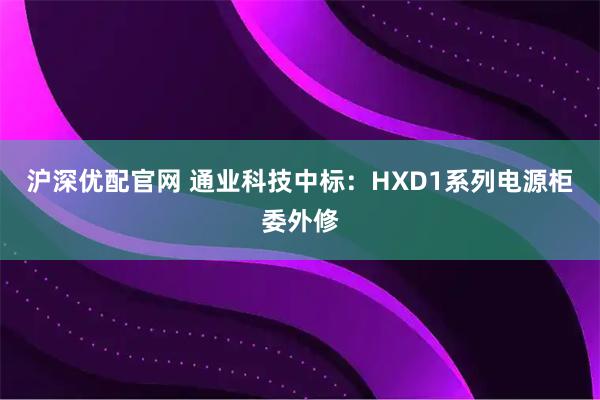 沪深优配官网 通业科技中标：HXD1系列电源柜委外修