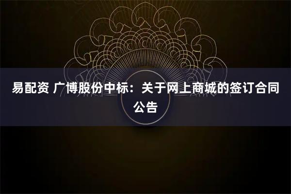 易配资 广博股份中标：关于网上商城的签订合同公告