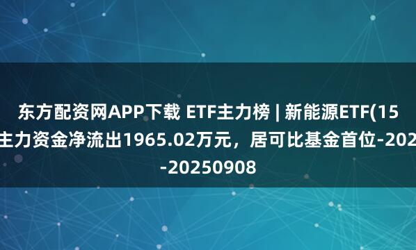 东方配资网APP下载 ETF主力榜 | 新能源ETF(159875)主力资金净流出1965.02万元，居可比基金首位-20250908